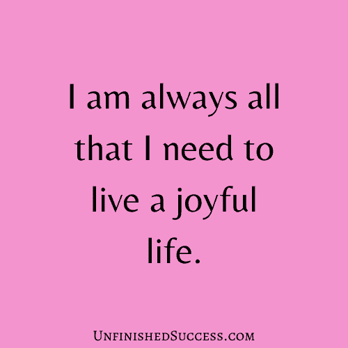 I am always all that I need to live a joyful life.